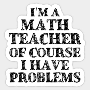 I'm a Math Teacher Of Course I Have Problems Funny Math Sticker